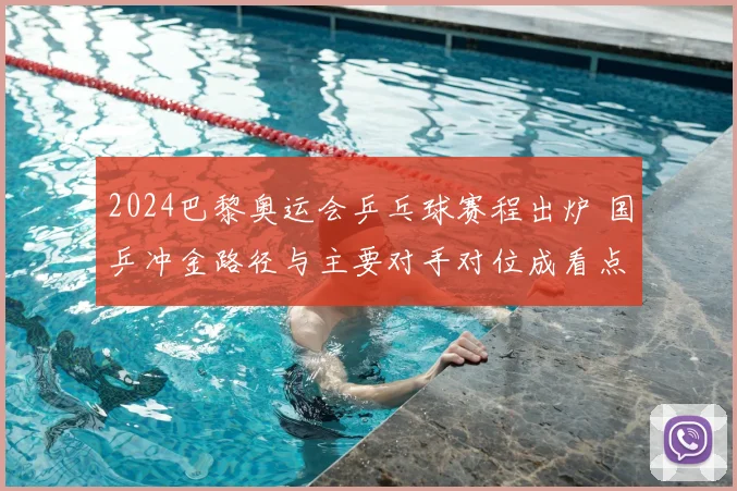 2024巴黎奥运会乒乓球赛程出炉 国乒冲金路径与主要对手对位成看点