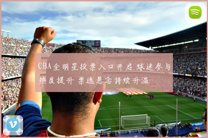 CBA全明星投票入口开启 球迷参与热度提升 票选悬念持续升温