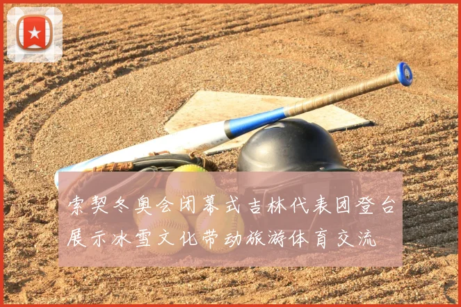 索契冬奥会闭幕式吉林代表团登台展示冰雪文化带动旅游体育交流