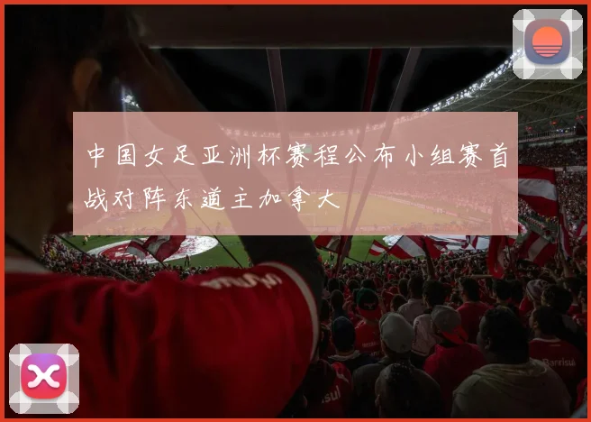 中国女足亚洲杯赛程公布小组赛首战对阵东道主加拿大
