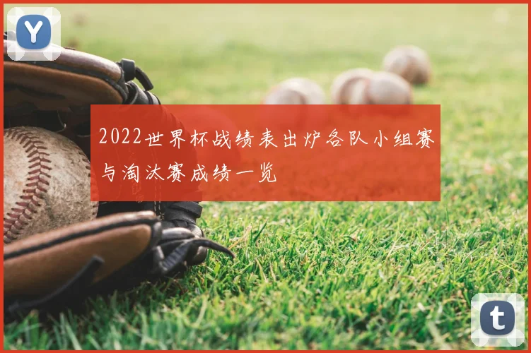 2022世界杯战绩表出炉各队小组赛与淘汰赛成绩一览