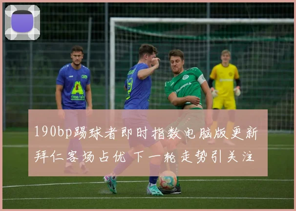 190bp踢球者即时指数电脑版更新 拜仁客场占优 下一轮走势引关注
