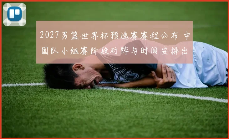 2027男篮世界杯预选赛赛程公布 中国队小组赛阶段对阵与时间安排出炉