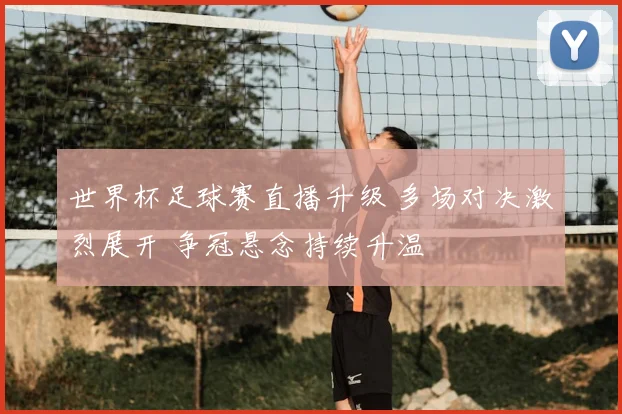 世界杯足球赛直播升级 多场对决激烈展开 争冠悬念持续升温