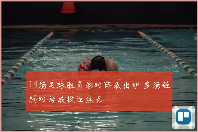 14场足球胜负彩对阵表出炉 多场强弱对话成投注焦点