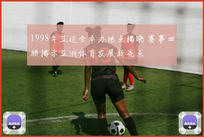1998年亚运会举办地点揭晓 赛事回顾揭示亚洲体育发展新亮点