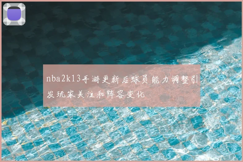 nba2k13手游更新后球员能力调整引发玩家关注和阵容变化