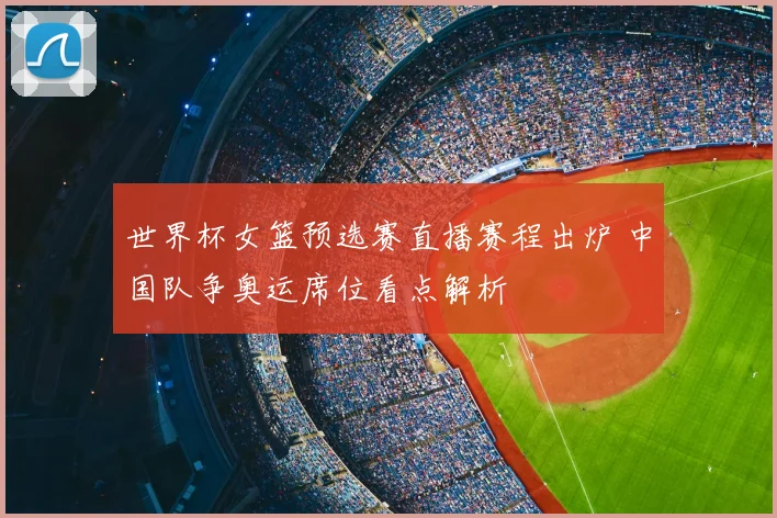世界杯女篮预选赛直播赛程出炉 中国队争奥运席位看点解析