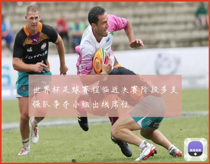 世界杯足球赛程临近决赛阶段多支强队争夺小组出线席位