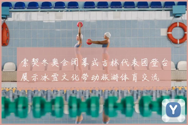 索契冬奥会闭幕式吉林代表团登台展示冰雪文化带动旅游体育交流