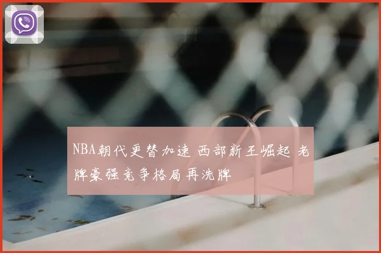 NBA朝代更替加速 西部新王崛起 老牌豪强竞争格局再洗牌