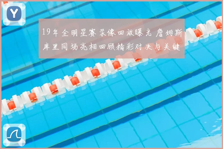 19年全明星赛录像回放曝光 詹姆斯库里同场亮相回顾精彩对决与关键镜头