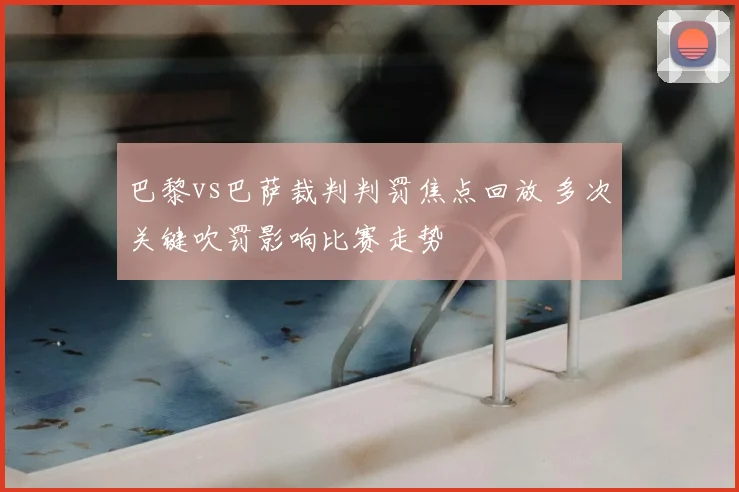 巴黎vs巴萨裁判判罚焦点回放 多次关键吹罚影响比赛走势