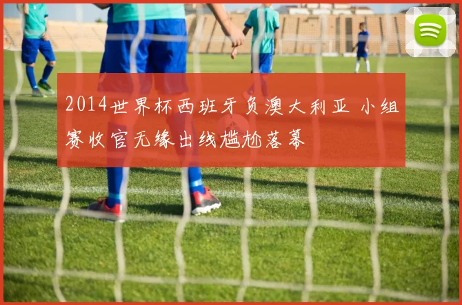 2014世界杯西班牙负澳大利亚 小组赛收官无缘出线尴尬落幕
