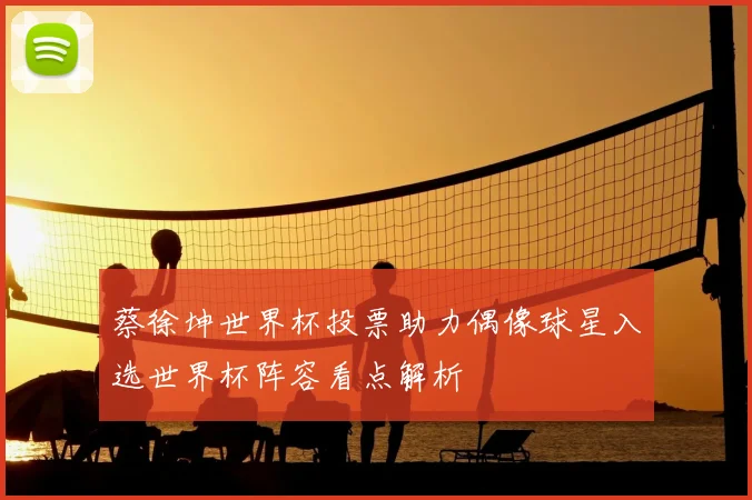 蔡徐坤世界杯投票助力偶像球星入选世界杯阵容看点解析