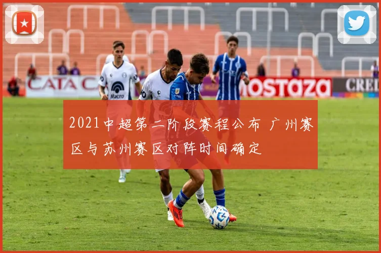 2021中超第二阶段赛程公布 广州赛区与苏州赛区对阵时间确定