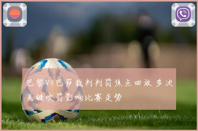 巴黎vs巴萨裁判判罚焦点回放 多次关键吹罚影响比赛走势