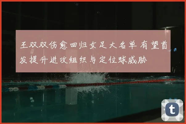 王双双伤愈回归女足大名单 有望首发提升进攻组织与定位球威胁