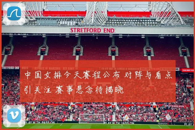 中国女排今天赛程公布 对阵与看点引关注 赛事悬念待揭晓