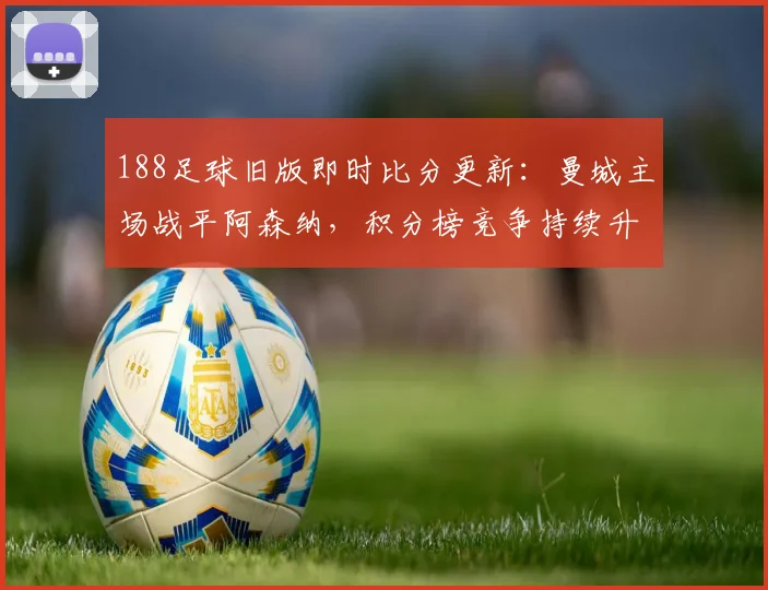 188足球旧版即时比分更新：曼城主场战平阿森纳，积分榜竞争持续升温