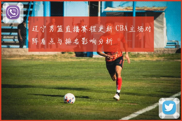 辽宁男篮直播赛程更新 CBA主场对阵看点与排名影响分析