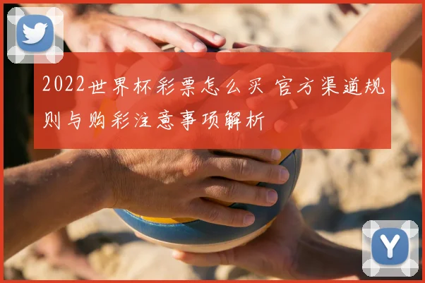 2022世界杯彩票怎么买 官方渠道规则与购彩注意事项解析