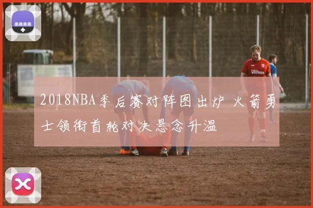 2018NBA季后赛对阵图出炉 火箭勇士领衔首轮对决悬念升温