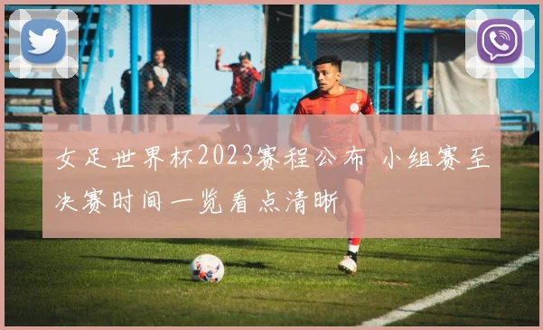 女足世界杯2023赛程公布 小组赛至决赛时间一览看点清晰