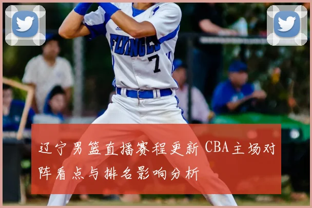 辽宁男篮直播赛程更新 CBA主场对阵看点与排名影响分析