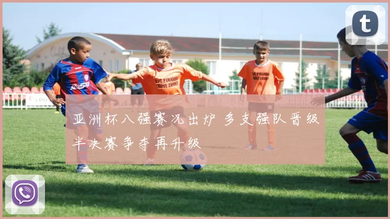 亚洲杯八强赛况出炉 多支强队晋级半决赛争夺再升级