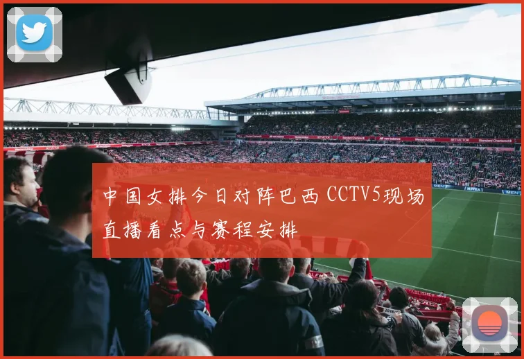 中国女排今日对阵巴西 CCTV5现场直播看点与赛程安排