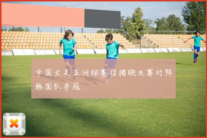 中国女足亚洲杯赛程揭晓决赛对阵韩国队夺冠