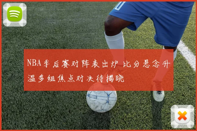 NBA季后赛对阵表出炉 比分悬念升温多组焦点对决待揭晓