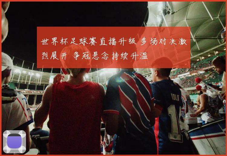 世界杯足球赛直播升级 多场对决激烈展开 争冠悬念持续升温
