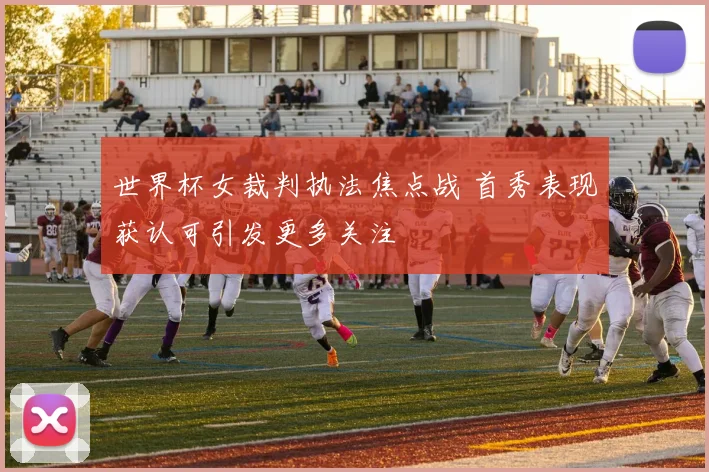 世界杯女裁判执法焦点战 首秀表现获认可引发更多关注