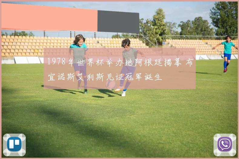 1978年世界杯举办地阿根廷揭幕 布宜诺斯艾利斯见证冠军诞生