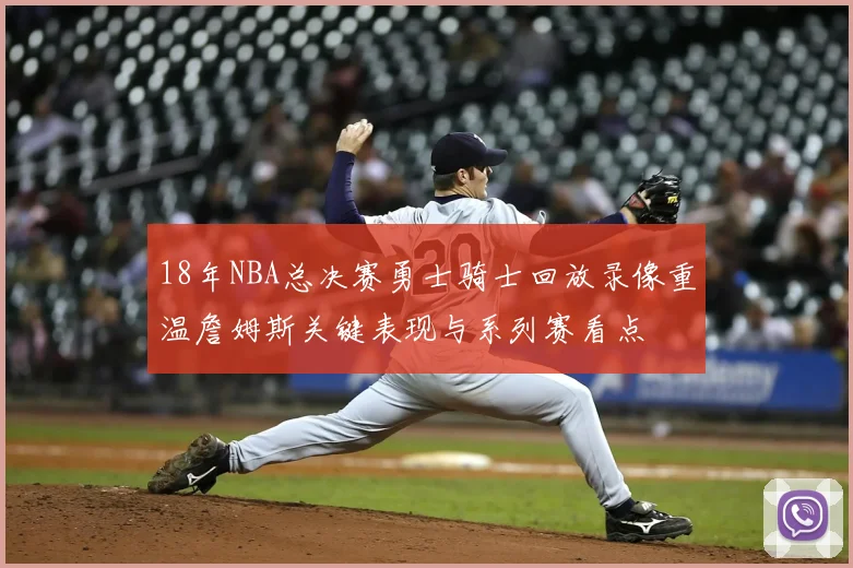 18年NBA总决赛勇士骑士回放录像重温詹姆斯关键表现与系列赛看点