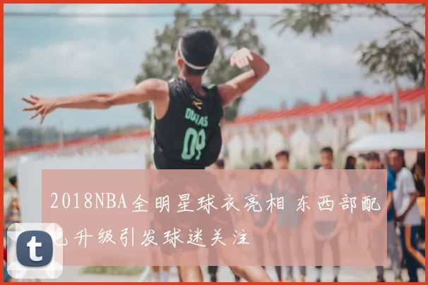 2018NBA全明星球衣亮相 东西部配色升级引发球迷关注