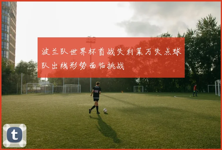 波兰队世界杯首战失利莱万失点球队出线形势面临挑战