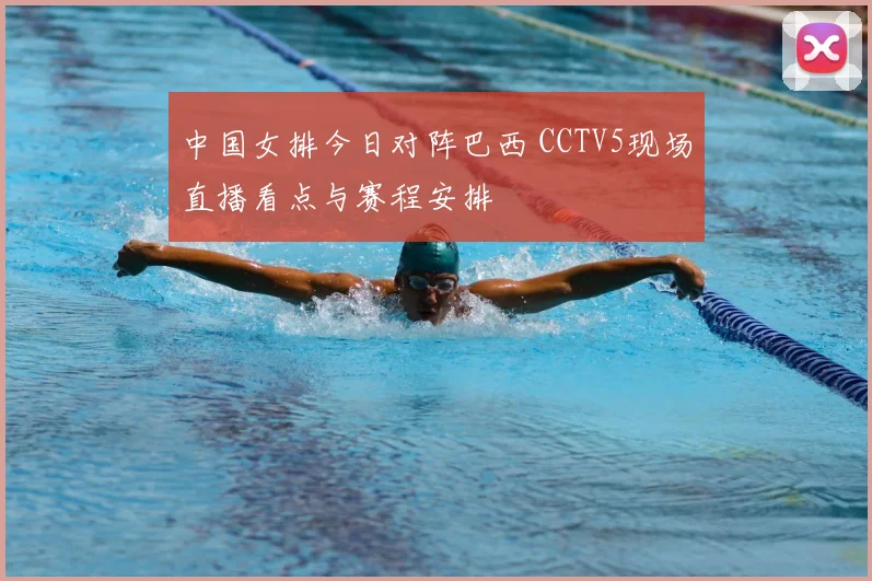 中国女排今日对阵巴西 CCTV5现场直播看点与赛程安排