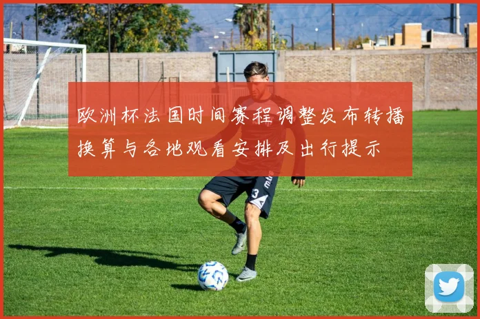 欧洲杯法国时间赛程调整发布转播换算与各地观看安排及出行提示