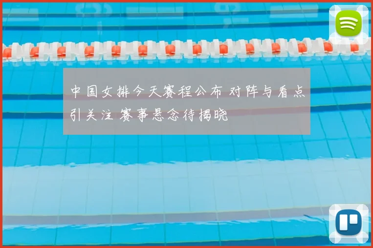 中国女排今天赛程公布 对阵与看点引关注 赛事悬念待揭晓