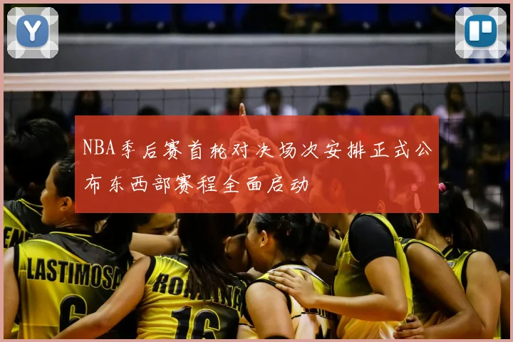 NBA季后赛首轮对决场次安排正式公布东西部赛程全面启动
