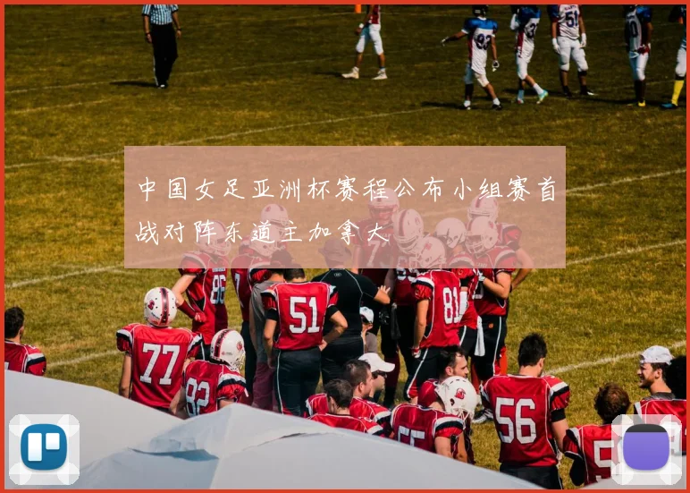 中国女足亚洲杯赛程公布小组赛首战对阵东道主加拿大