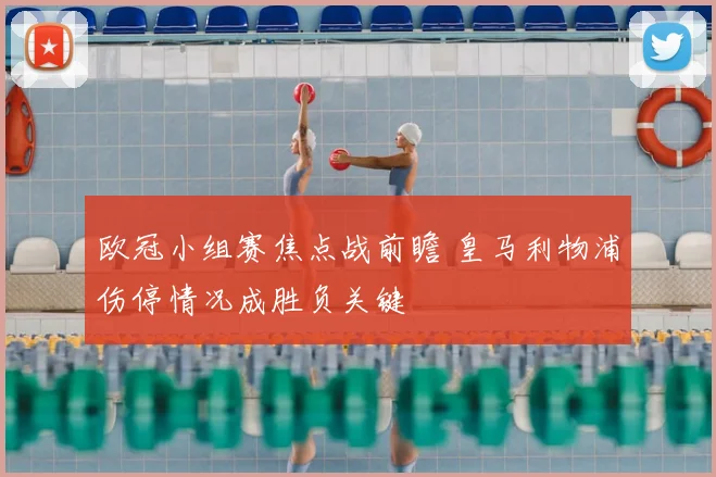 欧冠小组赛焦点战前瞻 皇马利物浦伤停情况成胜负关键