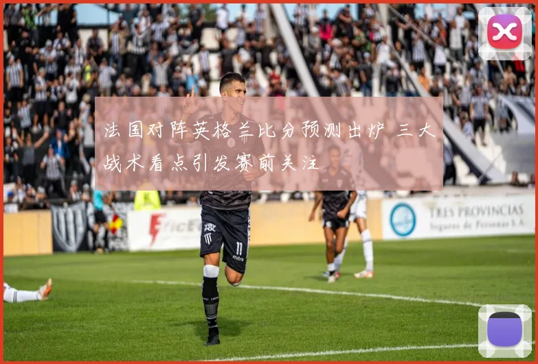 法国对阵英格兰比分预测出炉 三大战术看点引发赛前关注