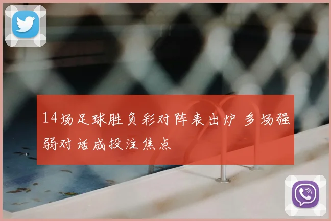 14场足球胜负彩对阵表出炉 多场强弱对话成投注焦点