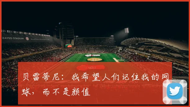 贝雷蒂尼：我希望人们记住我的网球，而不是颜值