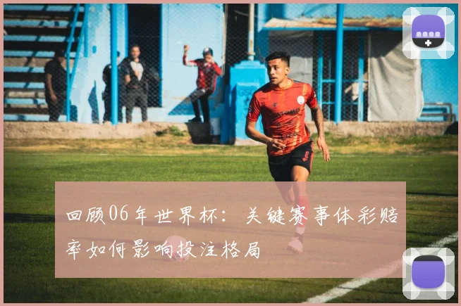 回顾06年世界杯：关键赛事体彩赔率如何影响投注格局
