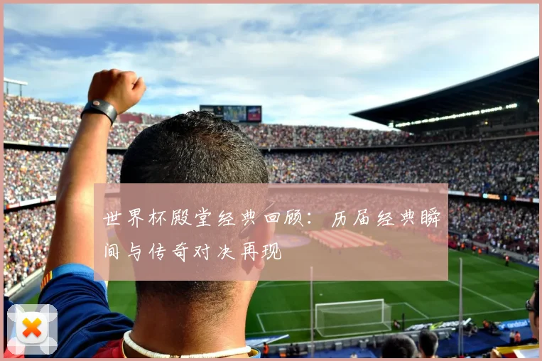 世界杯殿堂经典回顾:历届经典瞬间与传奇对决再现